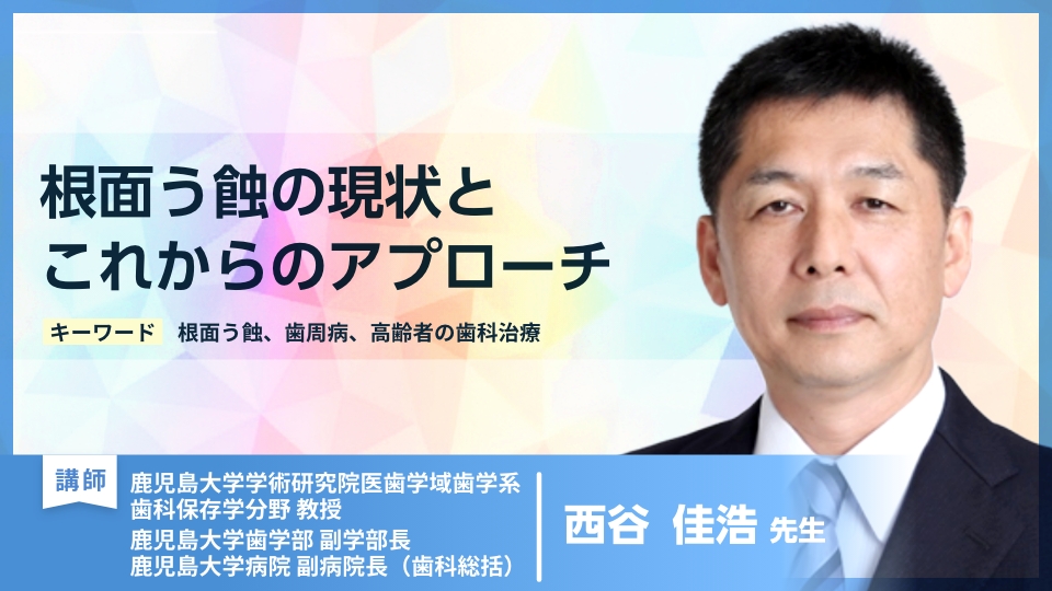 根面う蝕の現状とこれからのアプローチ（鹿児島大学学術研究院医歯学域歯学系歯科保存学分野 教授 鹿児島大学歯学部 副学部長 鹿児島大学病院副病院長（歯科総括） 西谷 佳浩 先生）